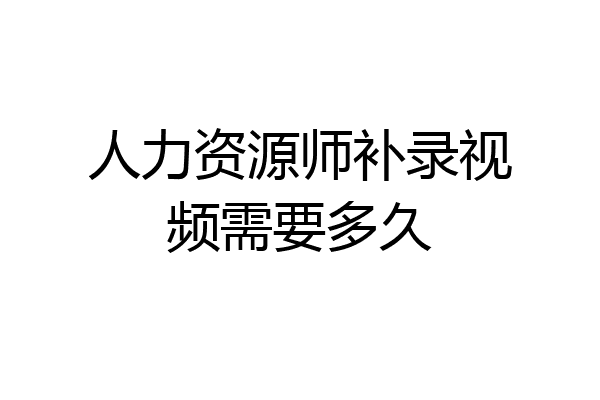 人力资源师补录视频需要多久