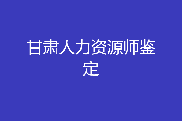 甘肃人力资源师鉴定