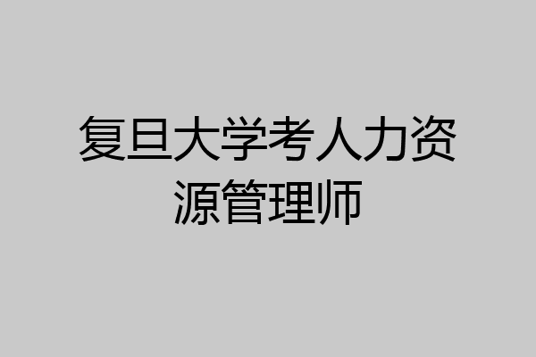 复旦大学考人力资源管理师