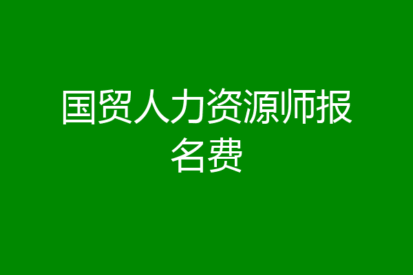 国贸人力资源师报名费