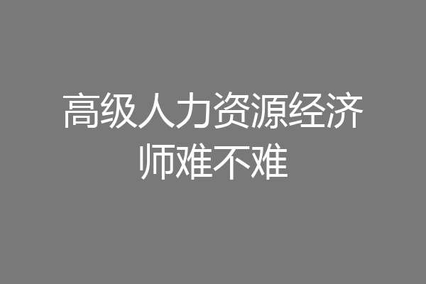 高级人力资源经济师难不难