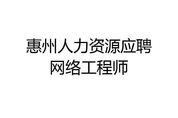 惠州人力资源应聘网络工程师