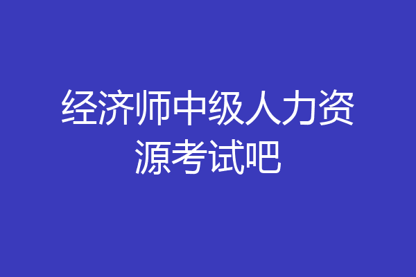 经济师中级人力资源考试吧