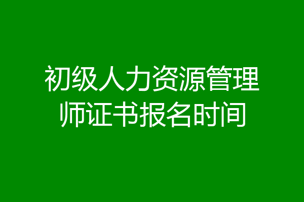 初级人力资源管理师证书报名时间