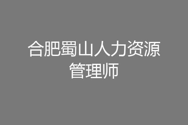 合肥蜀山人力资源管理师