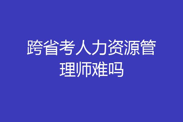 跨省考人力资源管理师难吗