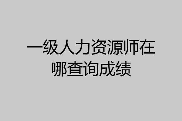 一级人力资源师在哪查询成绩