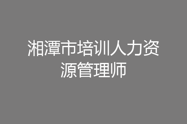 湘潭市培训人力资源管理师