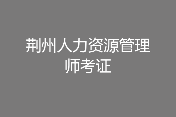 荆州人力资源管理师考证