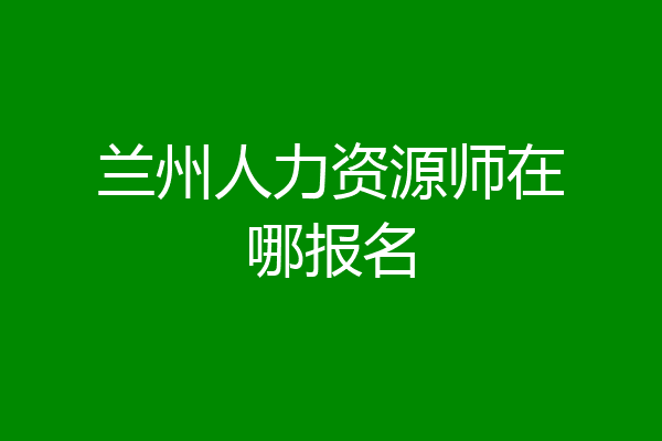 兰州人力资源师在哪报名