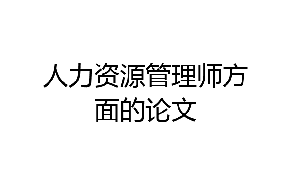 人力资源管理师方面的论文