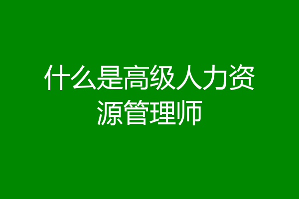 什么是高级人力资源管理师