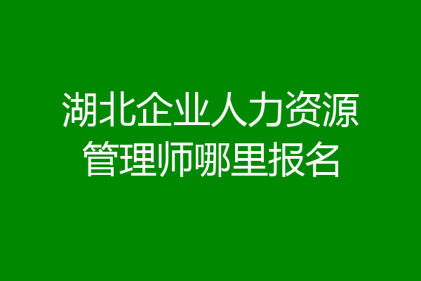 湖北企业人力资源管理师哪里报名
