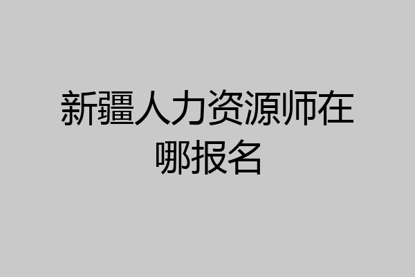 新疆人力资源师在哪报名
