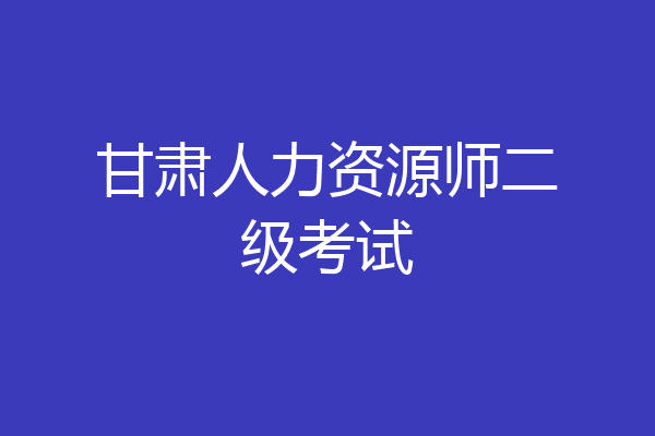 甘肃人力资源师二级考试