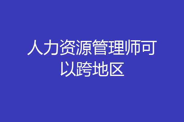 人力资源管理师可以跨地区