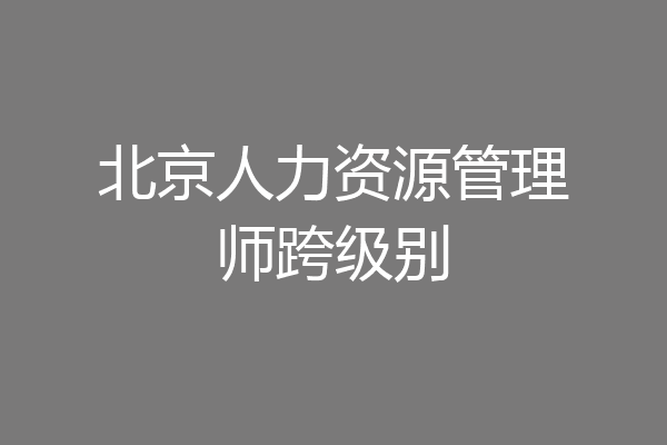 北京人力资源管理师跨级别