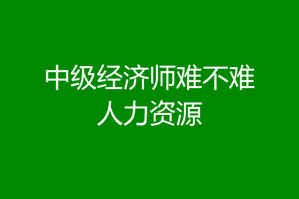 中级经济师难不难人力资源