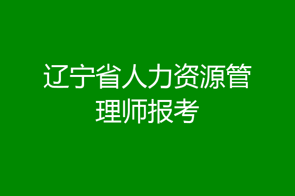 辽宁省人力资源管理师报考