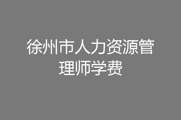 徐州市人力资源管理师学费