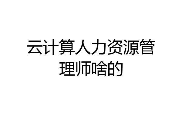 云计算人力资源管理师啥的