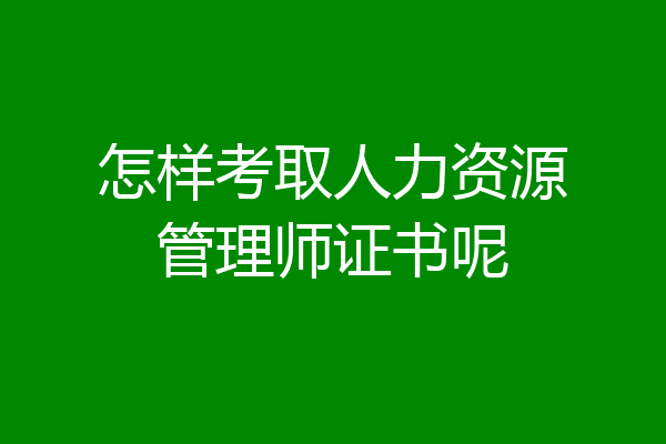 怎样考取人力资源管理师证书呢