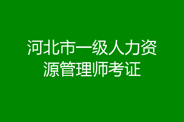 河北市一级人力资源管理师考证