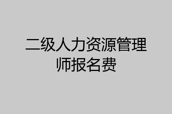 二级人力资源管理师报名费