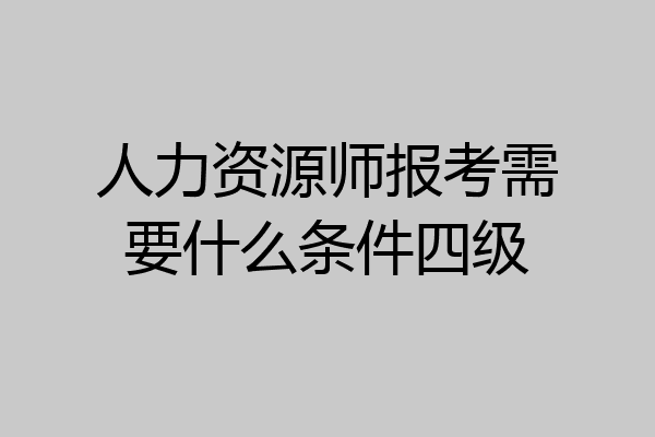人力资源师报考需要什么条件四级