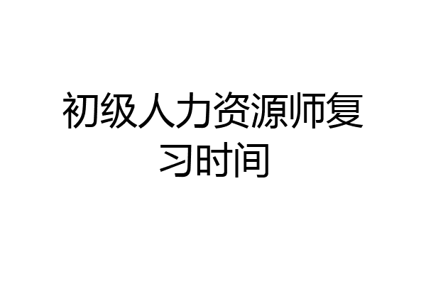 初级人力资源师复习时间