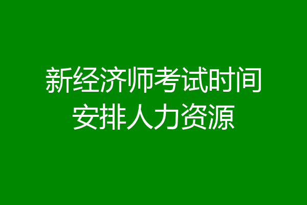 新经济师考试时间安排人力资源