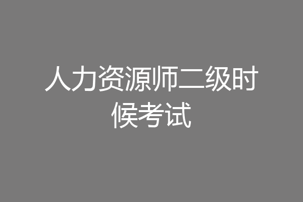 人力资源师二级时候考试
