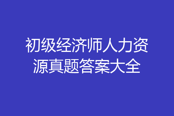 初级经济师人力资源真题答案大全