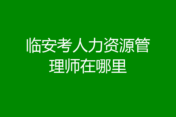 临安考人力资源管理师在哪里