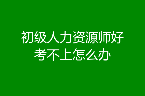 初级人力资源师好考不上怎么办