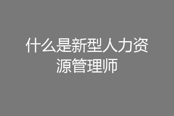 什么是新型人力资源管理师