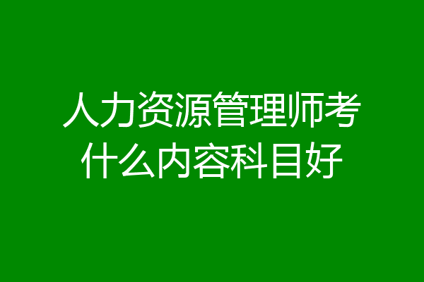 人力资源管理师考什么内容科目好