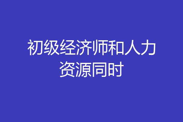 初级经济师和人力资源同时