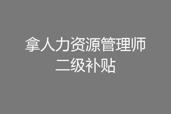 拿人力资源管理师二级补贴