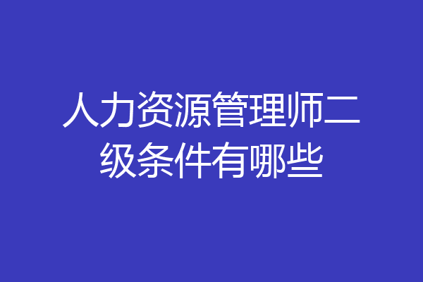人力资源管理师二级条件有哪些