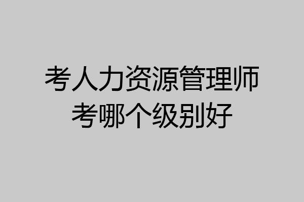 考人力资源管理师考哪个级别好