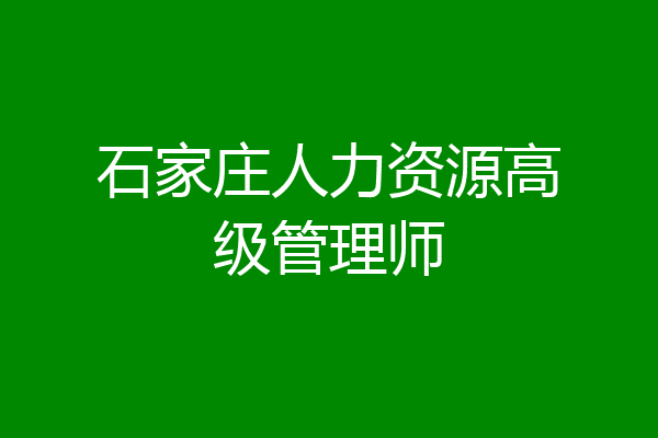 石家庄人力资源高级管理师