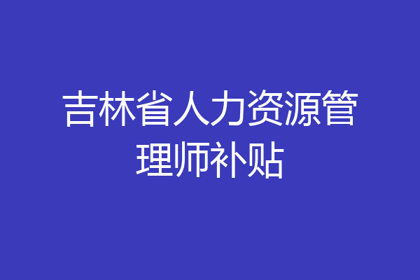 吉林省人力资源管理师补贴