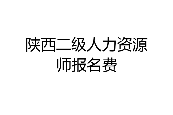 陕西二级人力资源师报名费
