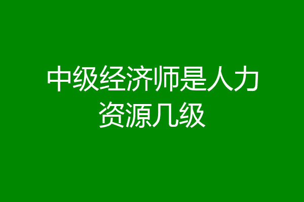 中级经济师是人力资源几级