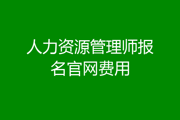 人力资源管理师报名官网费用