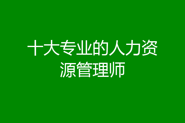 十大专业的人力资源管理师