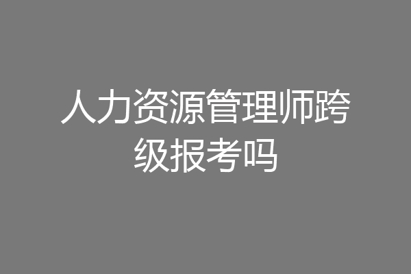人力资源管理师跨级报考吗