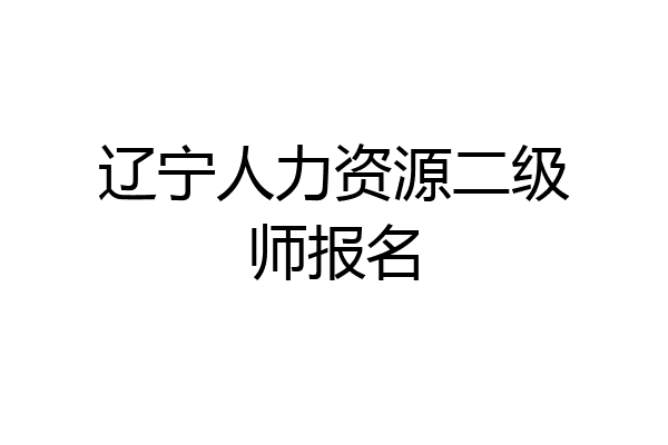 辽宁人力资源二级师报名