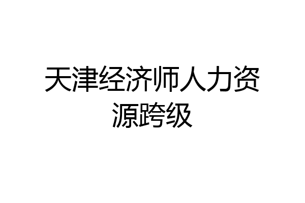 天津经济师人力资源跨级